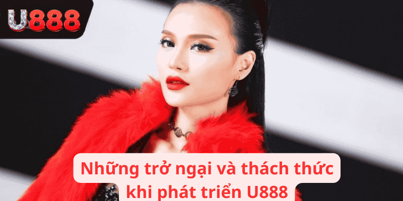 Những trở ngại và thách thức khi phát triển U888